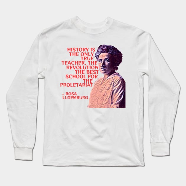 Rosa Luxemburg - History Is The Only True Teacher The Revolution The Best School For the Poletariat Long Sleeve T-Shirt by Courage Today Designs